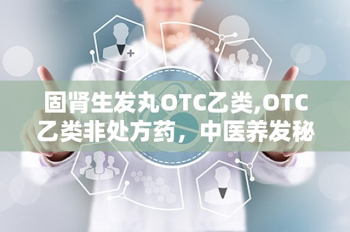 固肾生发丸OTC乙类,OTC乙类非处方药，中医养发秘方解析