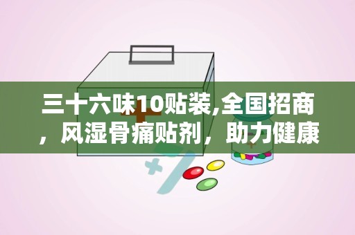 三十六味10贴装,全国招商，风湿骨痛贴剂，助力健康生活”