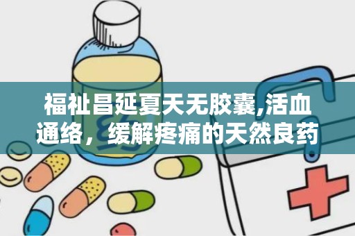 福祉昌延夏天无胶囊,活血通络，缓解疼痛的天然良药