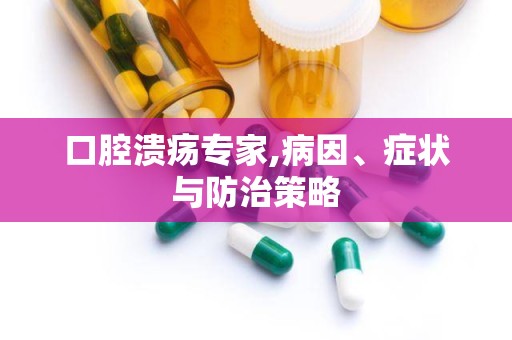 口腔溃疡专家,病因、症状与防治策略