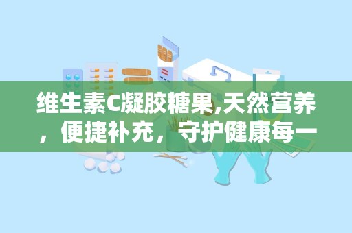 维生素C凝胶糖果,天然营养，便捷补充，守护健康每一天