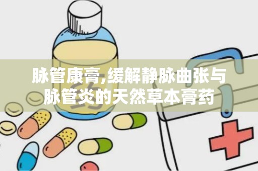 脉管康膏,缓解静脉曲张与脉管炎的天然草本膏药