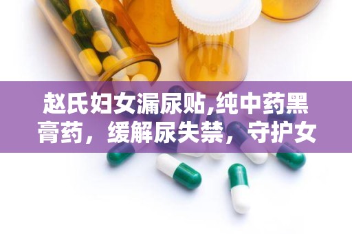 赵氏妇女漏尿贴,纯中药黑膏药，缓解尿失禁，守护女性健康”