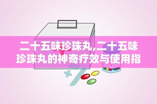 二十五味珍珠丸,二十五味珍珠丸的神奇疗效与使用指南”