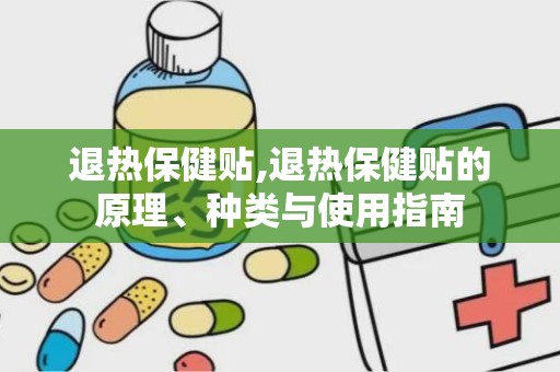 退热保健贴,退热保健贴的原理、种类与使用指南