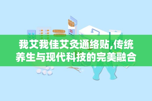 我艾我佳艾灸通络贴,传统养生与现代科技的完美融合，缓解疼痛，提升健康