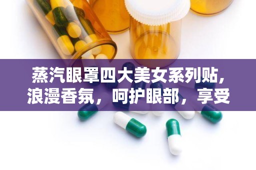 蒸汽眼罩四大美女系列贴,浪漫香氛，呵护眼部，享受舒适睡眠时光”