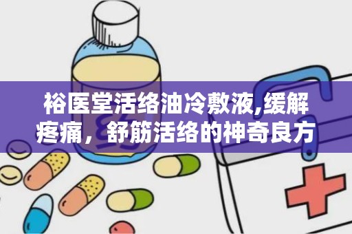 裕医堂活络油冷敷液,缓解疼痛，舒筋活络的神奇良方