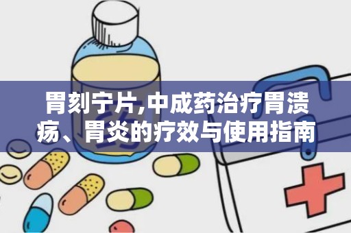 胃刻宁片,中成药治疗胃溃疡、胃炎的疗效与使用指南