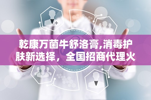乾康万菌牛舒洛膏,消毒护肤新选择，全国招商代理火热进行中