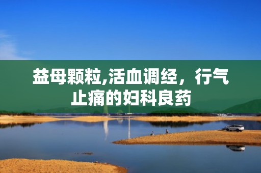益母颗粒,活血调经，行气止痛的妇科良药
