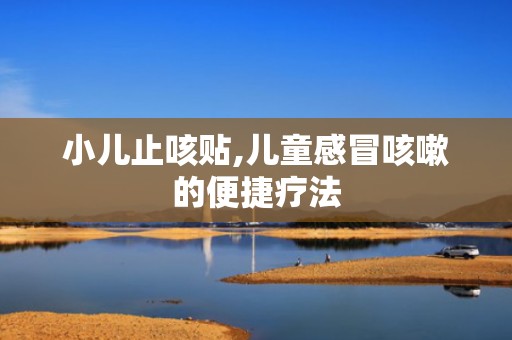小儿止咳贴,儿童感冒咳嗽的便捷疗法