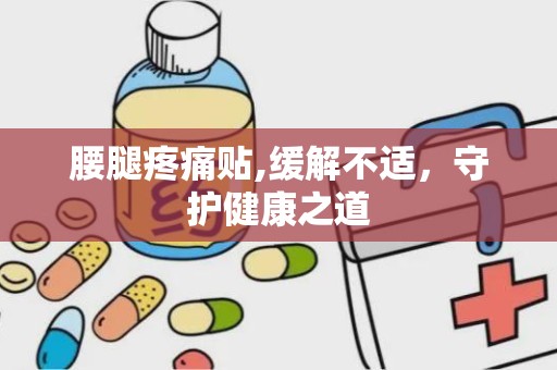 腰腿疼痛贴,缓解不适，守护健康之道