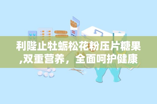 利陛止牡蛎松花粉压片糖果,双重营养，全面呵护健康生活”