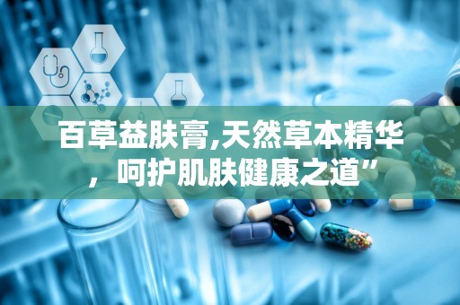 百草益肤膏,天然草本精华，呵护肌肤健康之道”