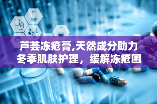 芦荟冻疮膏,天然成分助力冬季肌肤护理，缓解冻疮困扰
