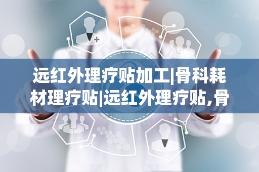 远红外理疗贴加工|骨科耗材理疗贴|远红外理疗贴,骨科耗材理疗新选择，创新加工技术引领健康生活”