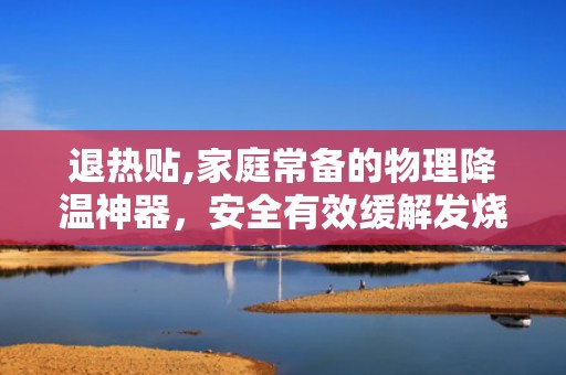 退热贴,家庭常备的物理降温神器，安全有效缓解发烧不适”