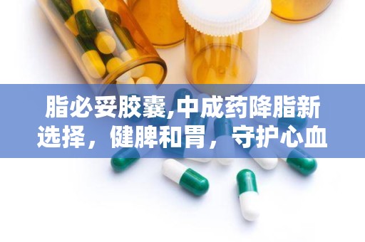 脂必妥胶囊,中成药降脂新选择，健脾和胃，守护心血管健康
