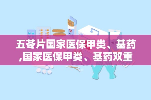 五苓片国家医保甲类、基药,国家医保甲类、基药双重认证，保障患者用药需求