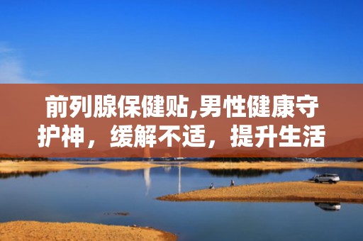 前列腺保健贴,男性健康守护神，缓解不适，提升生活质量