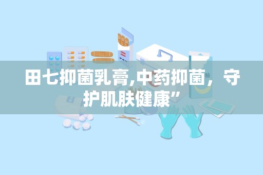 田七抑菌乳膏,中药抑菌，守护肌肤健康”