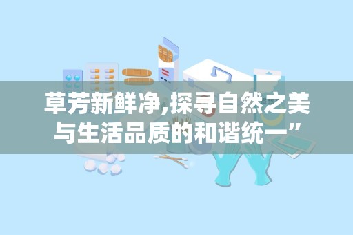 草芳新鲜净,探寻自然之美与生活品质的和谐统一”