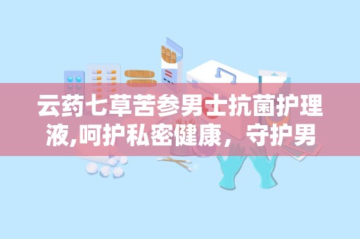 云药七草苦参男士抗菌护理液,呵护私密健康，守护男性健康防线