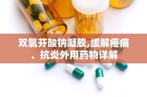 双氯芬酸钠凝胶,缓解疼痛、抗炎外用药物详解