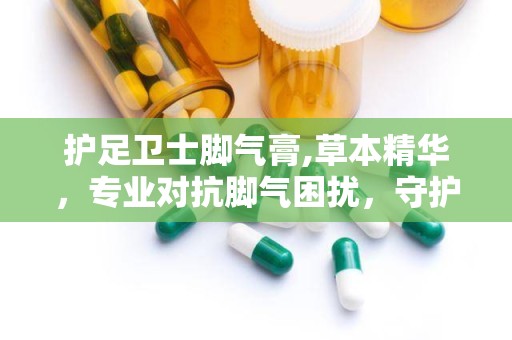 护足卫士脚气膏,草本精华，专业对抗脚气困扰，守护足部健康
