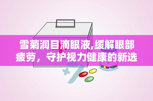 雪菊润目滴眼液,缓解眼部疲劳，守护视力健康的新选择”