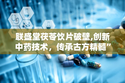 联盛堂茯苓饮片破壁,创新中药技术，传承古方精髓”
