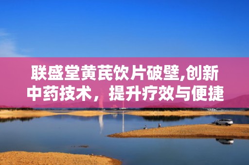 联盛堂黄芪饮片破壁,创新中药技术，提升疗效与便捷性