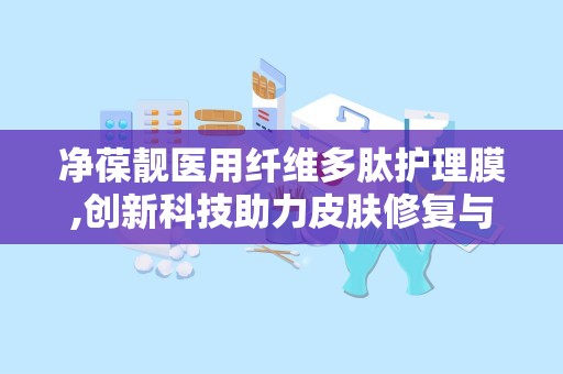 净葆靓医用纤维多肽护理膜,创新科技助力皮肤修复与护理”