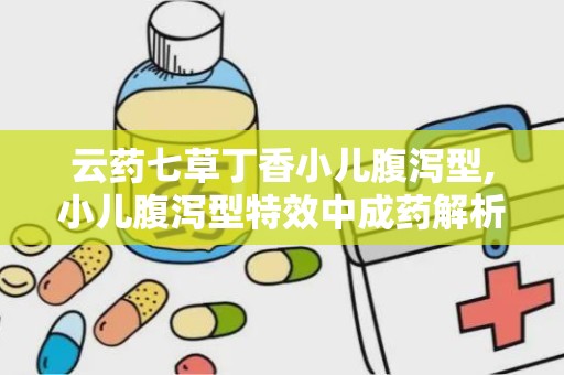 云药七草丁香小儿腹泻型,小儿腹泻型特效中成药解析”