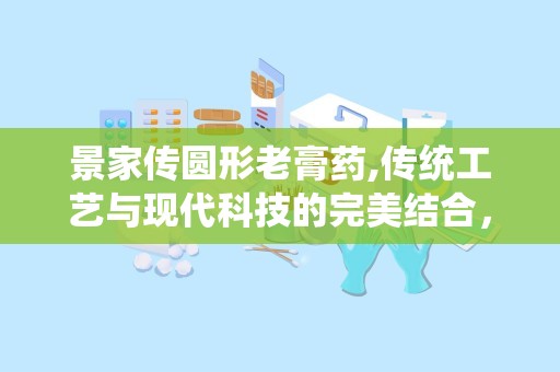 景家传圆形老膏药,传统工艺与现代科技的完美结合，缓解筋骨疼痛的良方”