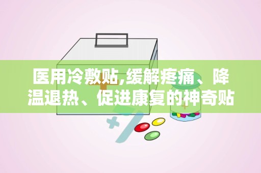 医用冷敷贴,缓解疼痛、降温退热、促进康复的神奇贴剂