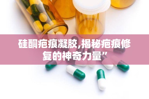 硅酮疤痕凝胶,揭秘疤痕修复的神奇力量”