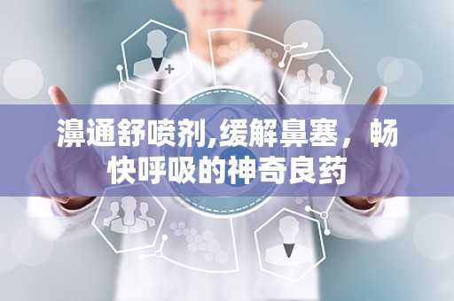 濞通舒喷剂,缓解鼻塞，畅快呼吸的神奇良药