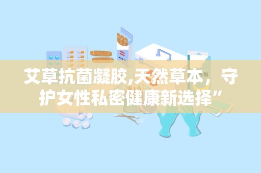 艾草抗菌凝胶,天然草本，守护女性私密健康新选择”