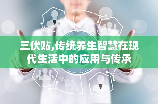 三伏贴,传统养生智慧在现代生活中的应用与传承