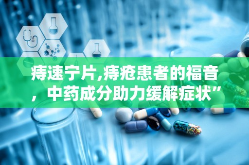 痔速宁片,痔疮患者的福音，中药成分助力缓解症状”