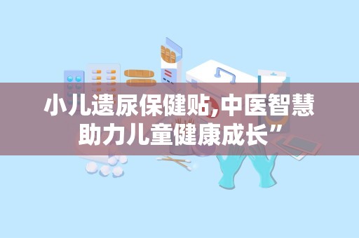 小儿遗尿保健贴,中医智慧助力儿童健康成长”