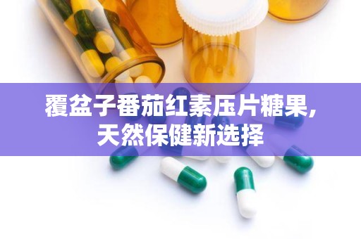 覆盆子番茄红素压片糖果,天然保健新选择