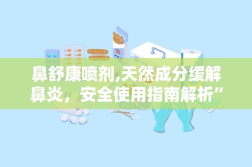 鼻舒康喷剂,天然成分缓解鼻炎，安全使用指南解析”