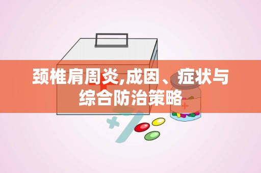 颈椎肩周炎,成因、症状与综合防治策略