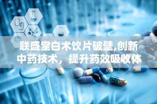 联盛堂白术饮片破壁,创新中药技术，提升药效吸收体验”