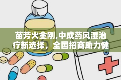 苗芳火金刚,中成药风湿治疗新选择，全国招商助力健康生活”