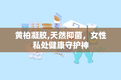 黄柏凝胶,天然抑菌，女性私处健康守护神