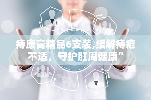 痔康膏精品6支装,缓解痔疮不适，守护肛周健康”